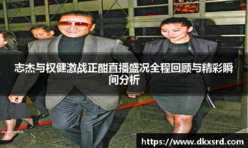 志杰与权健激战正酣直播盛况全程回顾与精彩瞬间分析